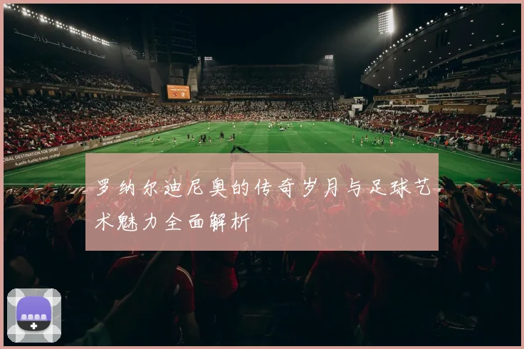 罗纳尔迪尼奥的传奇岁月与足球艺术魅力全面解析