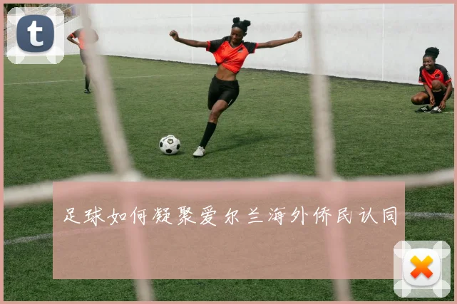足球如何凝聚爱尔兰海外侨民认同