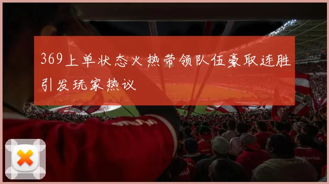 369上单状态火热带领队伍豪取连胜引发玩家热议