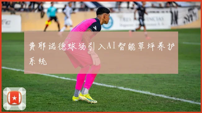 费耶诺德球场引入AI智能草坪养护系统