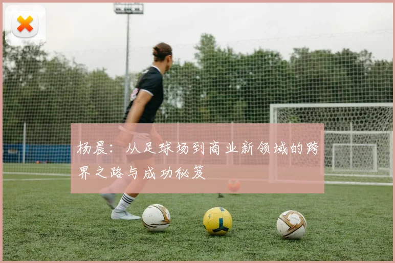 杨晨：从足球场到商业新领域的跨界之路与成功秘笈