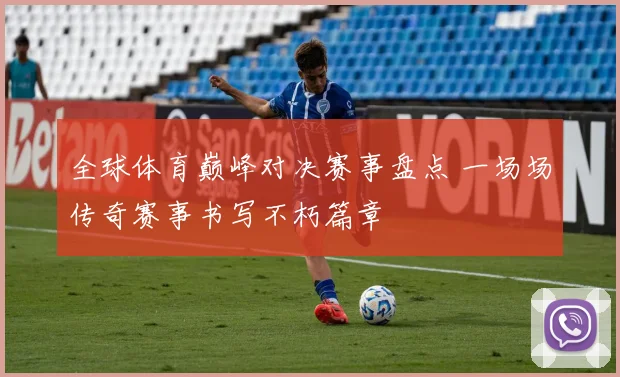 全球体育巅峰对决赛事盘点 一场场传奇赛事书写不朽篇章