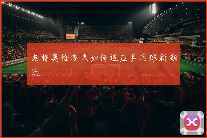 老将奥恰洛夫如何适应乒乓球新潮流