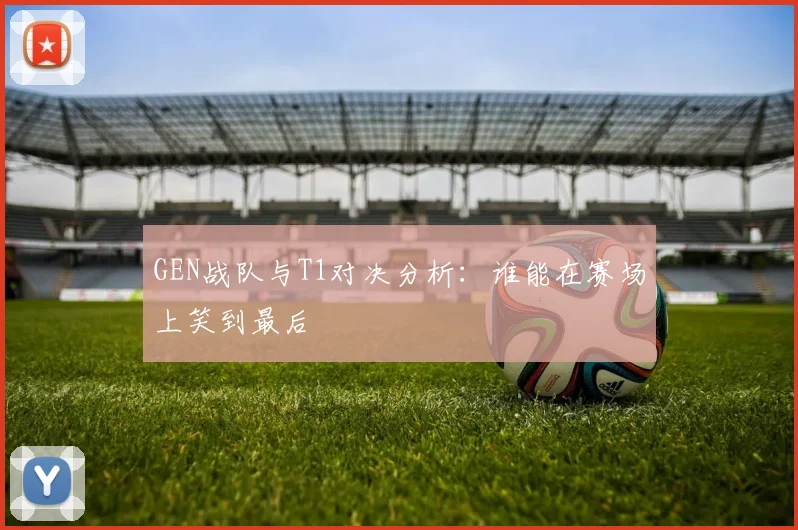 GEN战队与T1对决分析：谁能在赛场上笑到最后