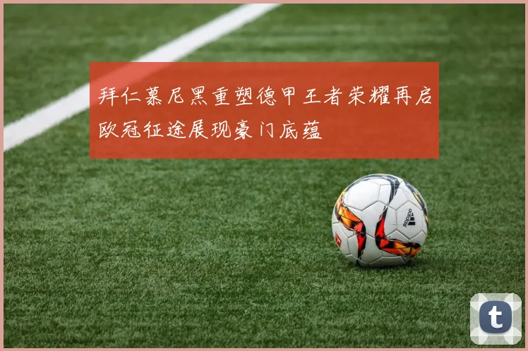 拜仁慕尼黑重塑德甲王者荣耀再启欧冠征途展现豪门底蕴