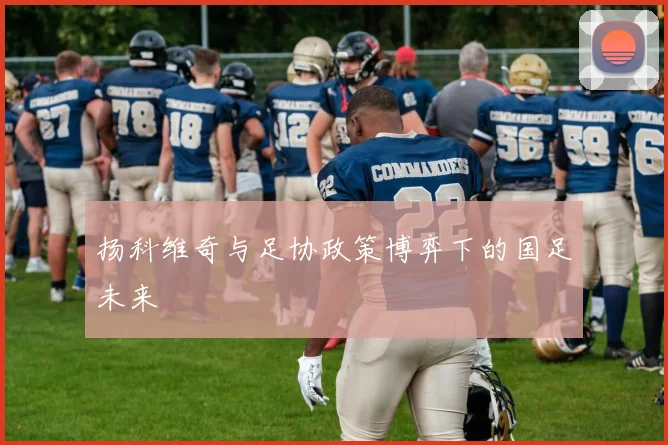 扬科维奇与足协政策博弈下的国足未来