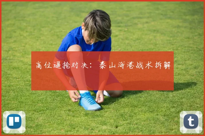 高位逼抢对决：泰山海港战术拆解