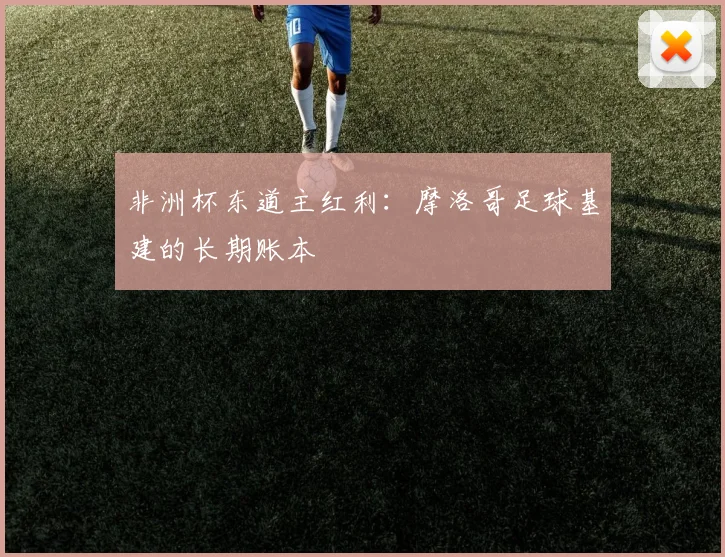 非洲杯东道主红利：摩洛哥足球基建的长期账本
