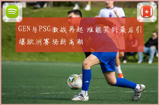 GEN与PSG激战再起 谁能笑到最后引爆欧洲赛场新高潮