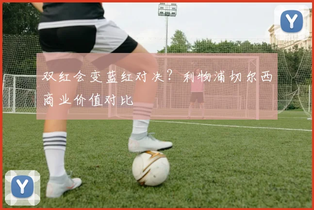 双红会变蓝红对决？利物浦切尔西商业价值对比