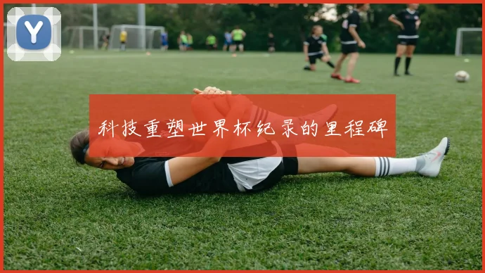 科技重塑世界杯纪录的里程碑