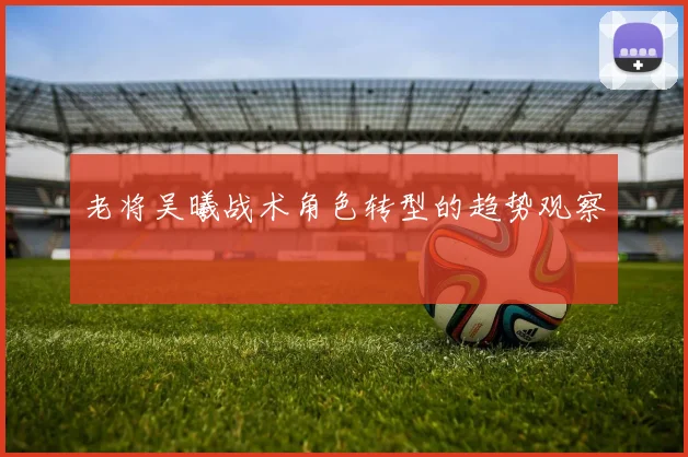 老将吴曦战术角色转型的趋势观察