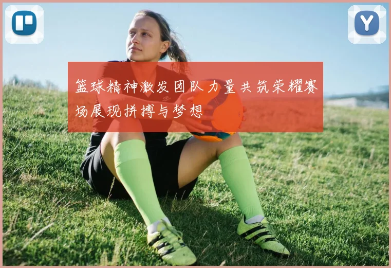 篮球精神激发团队力量共筑荣耀赛场展现拼搏与梦想