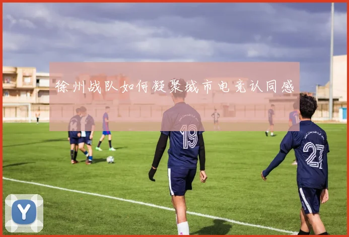 徐州战队如何凝聚城市电竞认同感