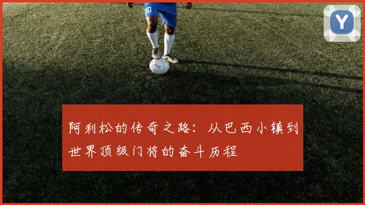 阿利松的传奇之路：从巴西小镇到世界顶级门将的奋斗历程