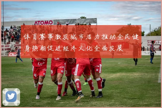 体育赛事激发城市活力推动全民健身热潮促进经济文化全面发展