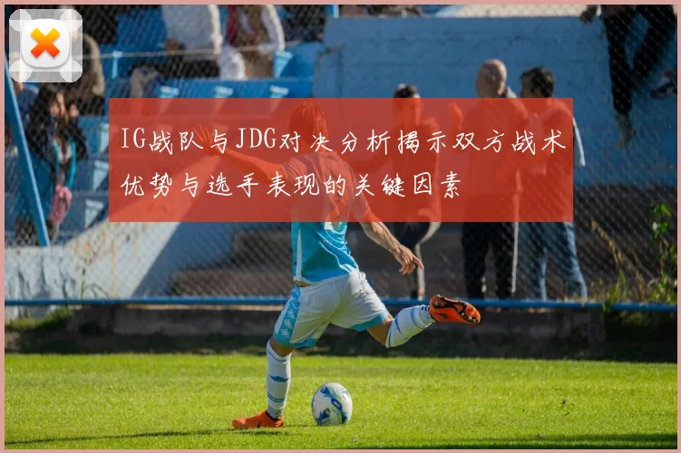 IG战队与JDG对决分析揭示双方战术优势与选手表现的关键因素