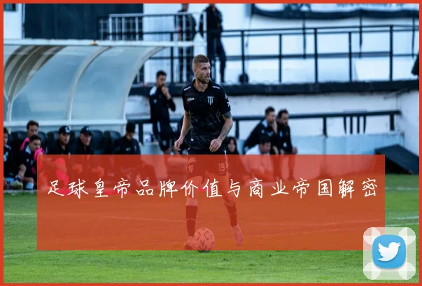 足球皇帝品牌价值与商业帝国解密