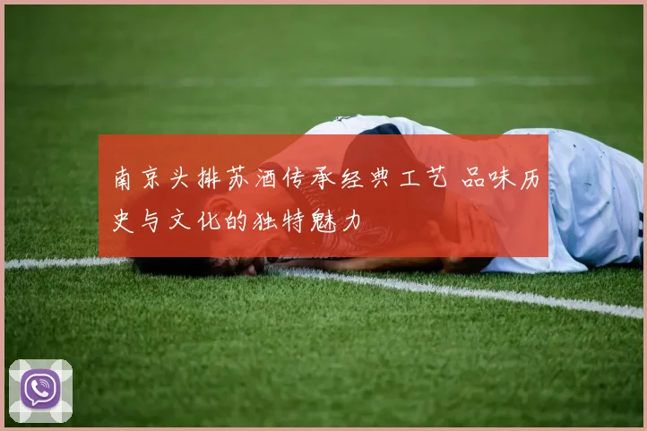 南京头排苏酒传承经典工艺 品味历史与文化的独特魅力