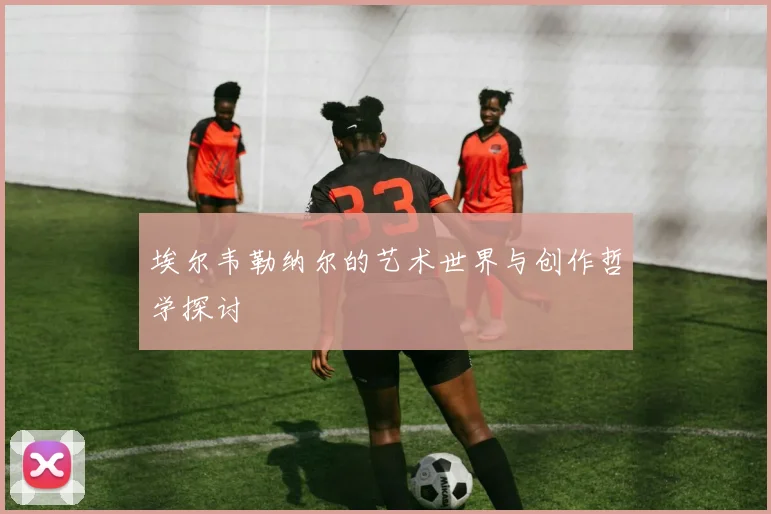 埃尔韦勒纳尔的艺术世界与创作哲学探讨