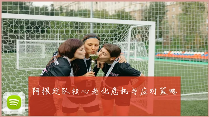阿根廷队核心老化危机与应对策略