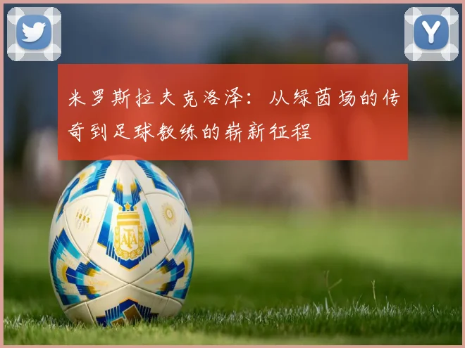 米罗斯拉夫克洛泽：从绿茵场的传奇到足球教练的崭新征程