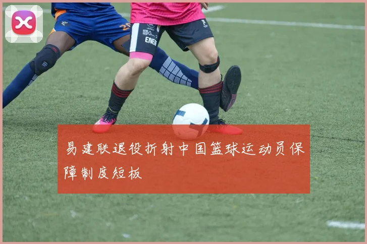 易建联退役折射中国篮球运动员保障制度短板