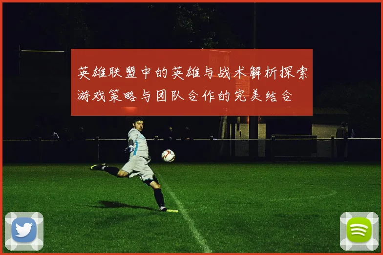英雄联盟中的英雄与战术解析探索游戏策略与团队合作的完美结合
