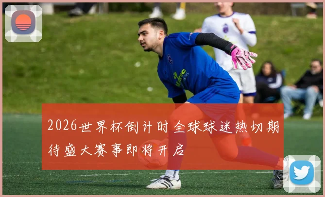 2026世界杯倒计时全球球迷热切期待盛大赛事即将开启