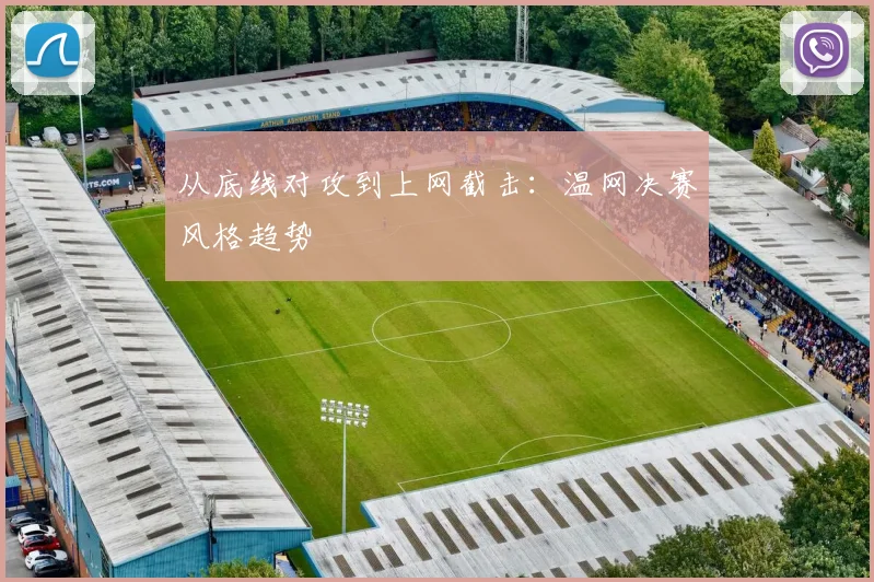 从底线对攻到上网截击：温网决赛风格趋势