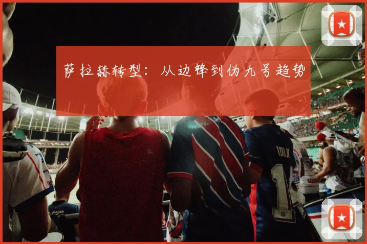 萨拉赫转型：从边锋到伪九号趋势